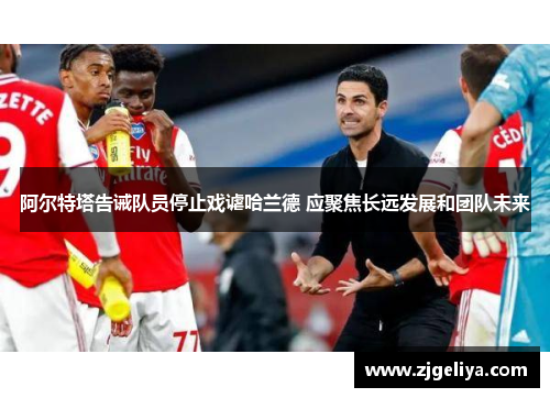 阿尔特塔告诫队员停止戏谑哈兰德 应聚焦长远发展和团队未来
