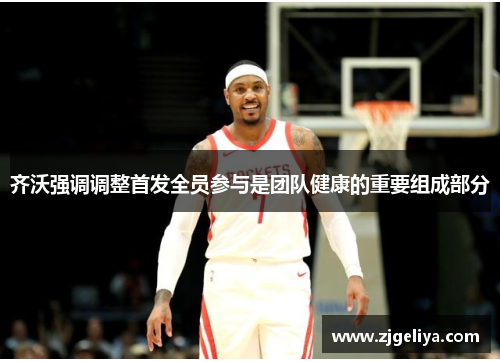 齐沃强调调整首发全员参与是团队健康的重要组成部分